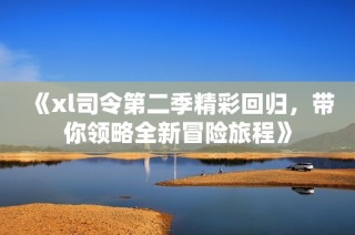 《xl司令第二季精彩回归，带你领略全新冒险旅程》