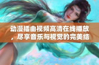 动漫插曲视频高清在线播放，尽享音乐与视觉的完美结合