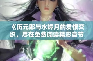 《历元郎与水婷月的爱恨交织，尽在免费阅读精彩章节》