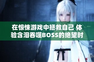 在惊悚游戏中拯救自己 体验含泪吞噬BOSS的绝望时刻