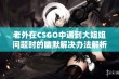 老外在CSGO中遇到大姐姐问题时的幽默解决办法解析