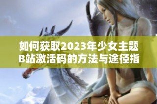 如何获取2023年少女主题B站激活码的方法与途径指南