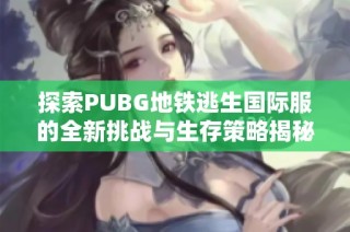 探索PUBG地铁逃生国际服的全新挑战与生存策略揭秘