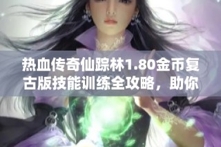 热血传奇仙踪林1.80金币复古版技能训练全攻略，助你轻松升至15级