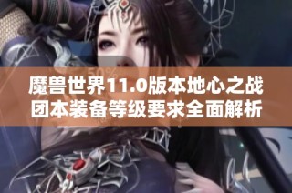 魔兽世界11.0版本地心之战团本装备等级要求全面解析与攻略分享