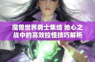 魔兽世界勇士集结 地心之战中的高效拉怪技巧解析