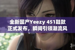 全新国产Yeezy 451鞋款正式发布，瞬间引领潮流风向标