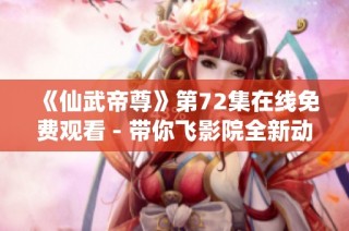 《仙武帝尊》第72集在线免费观看 - 带你飞影院全新动漫体验