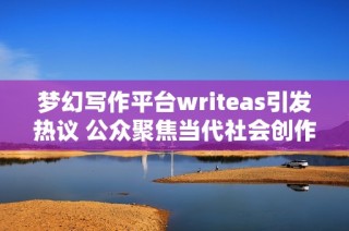 梦幻写作平台writeas引发热议 公众聚焦当代社会创作现象