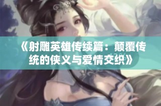 《射雕英雄传续篇：颠覆传统的侠义与爱情交织》