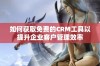 如何获取免费的CRM工具以提升企业客户管理效率