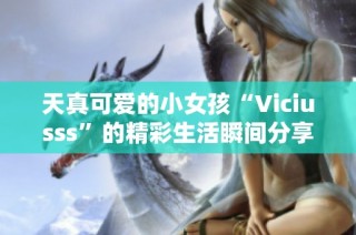 天真可爱的小女孩“Viciusss”的精彩生活瞬间分享