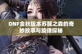 DNF金秋版本苏醒之森的奇妙故事与旋律探秘