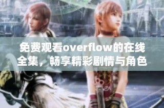 免费观看overflow的在线全集，畅享精彩剧情与角色演绎