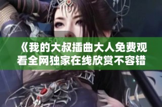 《我的大叔插曲大人免费观看全网独家在线欣赏不容错过》