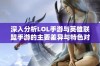 深入分析LOL手游与英雄联盟手游的主要差异与特色对比