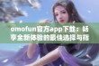 omofun官方app下载：畅享全新体验的最佳选择与指南