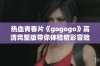 热血青春片《gogogo》高清完整版带你体验精彩冒险之旅