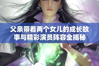 父亲带着两个女儿的成长故事与精彩演员阵容全揭秘