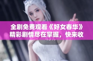 全剧免费观看《好女春华》精彩剧情尽在掌握，快来收看吧！