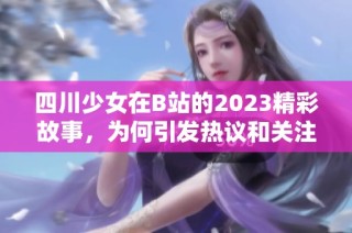 四川少女在B站的2023精彩故事，为何引发热议和关注