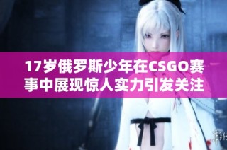 17岁俄罗斯少年在CSGO赛事中展现惊人实力引发关注