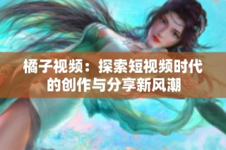 橘子视频：探索短视频时代的创作与分享新风潮