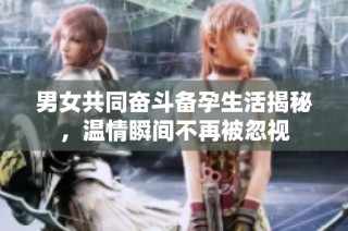 男女共同奋斗备孕生活揭秘，温情瞬间不再被忽视