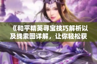 《和平精英寻宝技巧解析以及线索图详解，让你轻松获得丰厚奖励》