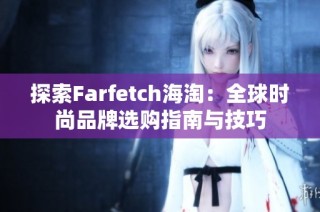 探索Farfetch海淘：全球时尚品牌选购指南与技巧