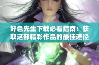 好色先生下载必看指南：获取这部精彩作品的最佳途径与技巧