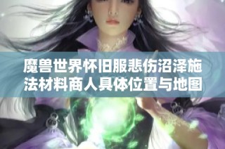 魔兽世界怀旧服悲伤沼泽施法材料商人具体位置与地图导航指南详解