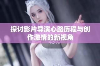 探讨影片导演心路历程与创作激情的新视角
