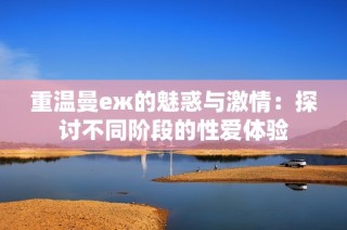 重温曼еж的魅惑与激情：探讨不同阶段的性爱体验