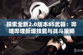 探索全新2.0版本SS武器：哔哩哔哩新增技能与战斗策略详解