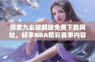 探索九幺破解版免费下载网址，畅享NBA精彩赛事内容