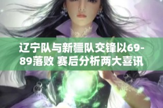 辽宁队与新疆队交锋以69-89落败 赛后分析两大喜讯与一大忧患 期待外援表现回暖