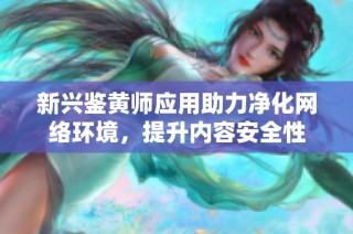 新兴鉴黄师应用助力净化网络环境，提升内容安全性