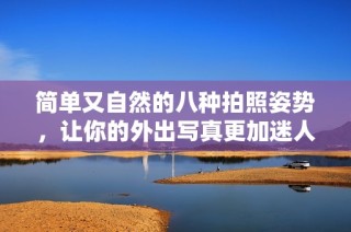 简单又自然的八种拍照姿势，让你的外出写真更加迷人