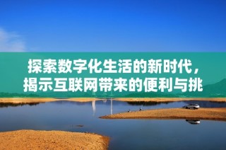 探索数字化生活的新时代，揭示互联网带来的便利与挑战