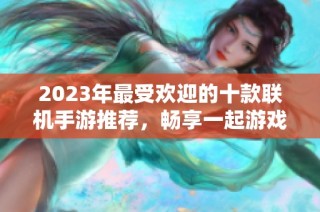 2023年最受欢迎的十款联机手游推荐，畅享一起游戏乐趣