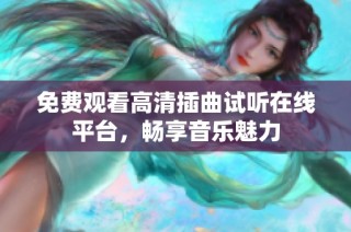 免费观看高清插曲试听在线平台，畅享音乐魅力