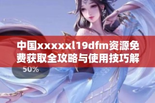 中国xxxxxl19dfm资源免费获取全攻略与使用技巧解析