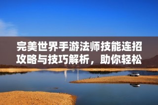 完美世界手游法师技能连招攻略与技巧解析，助你轻松战胜对手