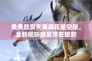 免费欣赏天美麻花星空版，全新视听盛宴尽在眼前