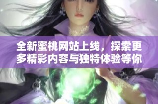 全新蜜桃网站上线，探索更多精彩内容与独特体验等你来发现