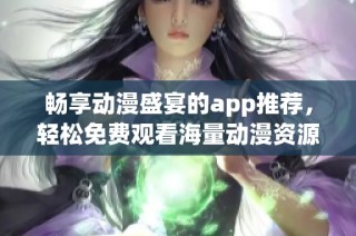 畅享动漫盛宴的app推荐，轻松免费观看海量动漫资源