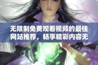 无限制免费观看视频的最佳网站推荐，畅享精彩内容无需付费