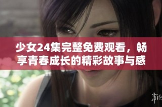 少女24集完整免费观看，畅享青春成长的精彩故事与感人情节