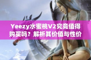 Yeezy水蜜桃V2究竟值得购买吗？解析其价值与性价比